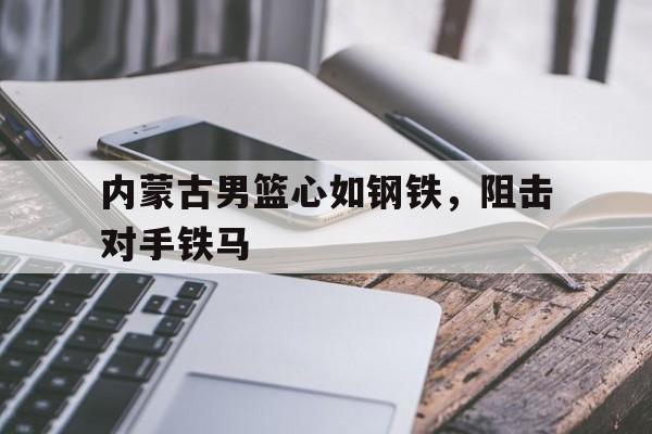 内蒙古男篮心如钢铁，阻击对手铁马